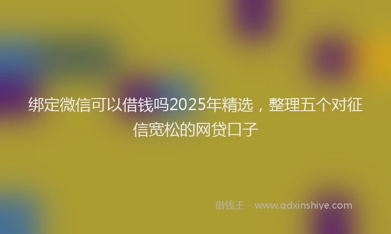 绑定微信可以借钱吗2025年精选，整理五个对征信宽松的网贷口子