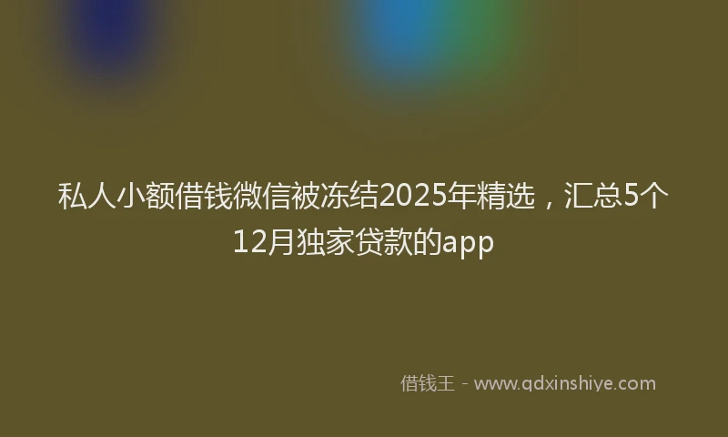 私人小额借钱微信被冻结2025年精选，汇总5个12月独家贷款的app