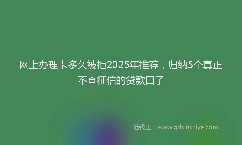 网上办理卡多久被拒2025年推荐，归纳5个真正不查征信的贷款口子