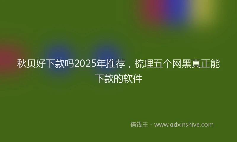 秋贝好下款吗2025年推荐，梳理五个网黑真正能下款的软件