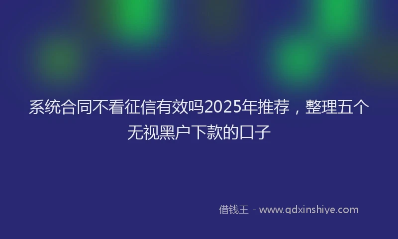 系统合同不看征信有效吗2025年推荐，整理五个无视黑户下款的口子