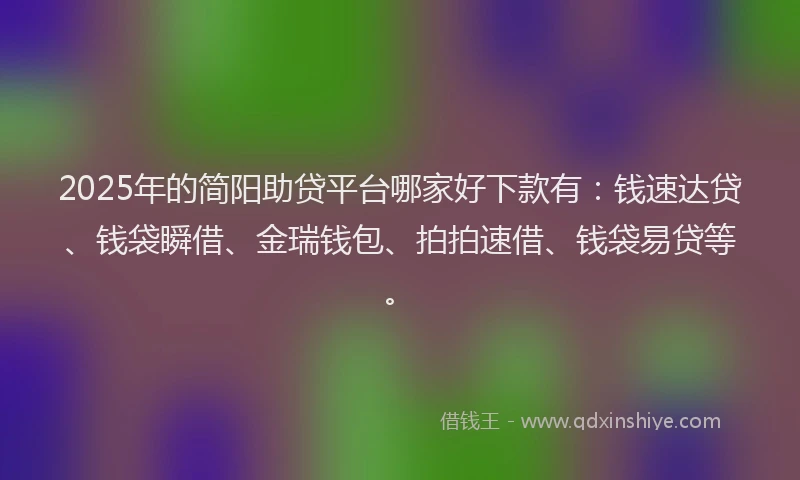 2025年的简阳助贷平台哪家好下款有：钱速达贷、钱袋瞬借、金瑞钱包、拍拍速借、钱袋易贷等。