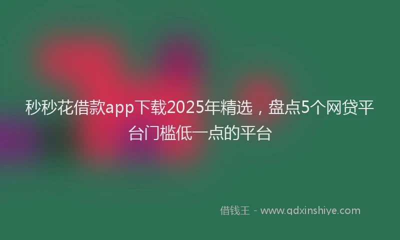 秒秒花借款app下载2025年精选，盘点5个网贷平台门槛低一点的平台