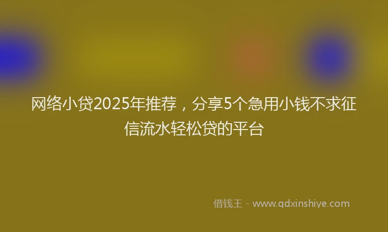 网络小贷2025年推荐，分享5个急用小钱不求征信流水轻松贷的平台