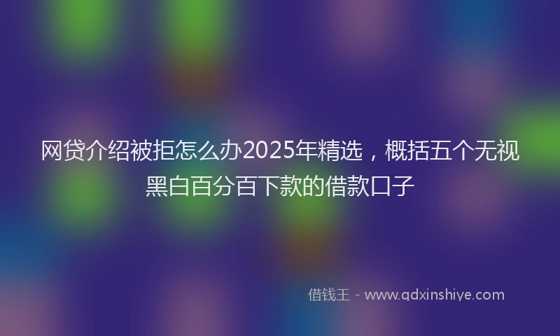 网贷介绍被拒怎么办2025年精选，概括五个无视黑白百分百下款的借款口子