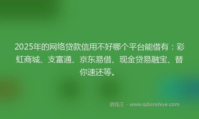 2025年的网络贷款信用不好哪个平台能借有：彩虹商城、支富通、京东易借、现金贷易融宝、替你速还等。