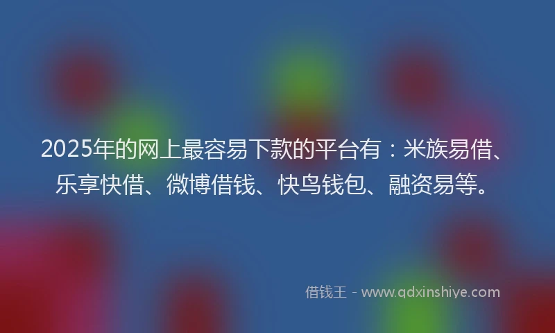 2025年的网上最容易下款的平台有：米族易借、乐享快借、微博借钱、快鸟钱包、融资易等。