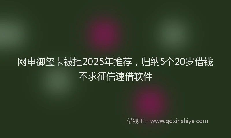 网申御玺卡被拒2025年推荐，归纳5个20岁借钱不求征信速借软件