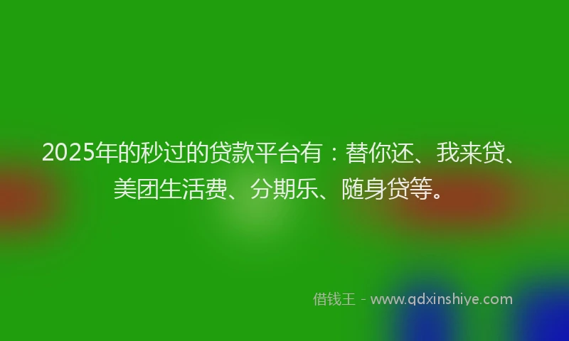 2025年的秒过的贷款平台有：替你还、我来贷、美团生活费、分期乐、随身贷等。