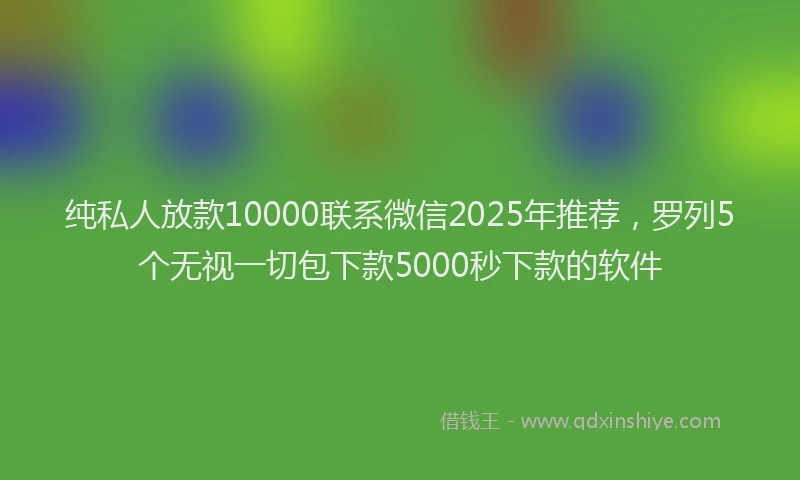 纯私人放款10000联系微信2025年推荐，罗列5个无视一切包下款5000秒下款的软件