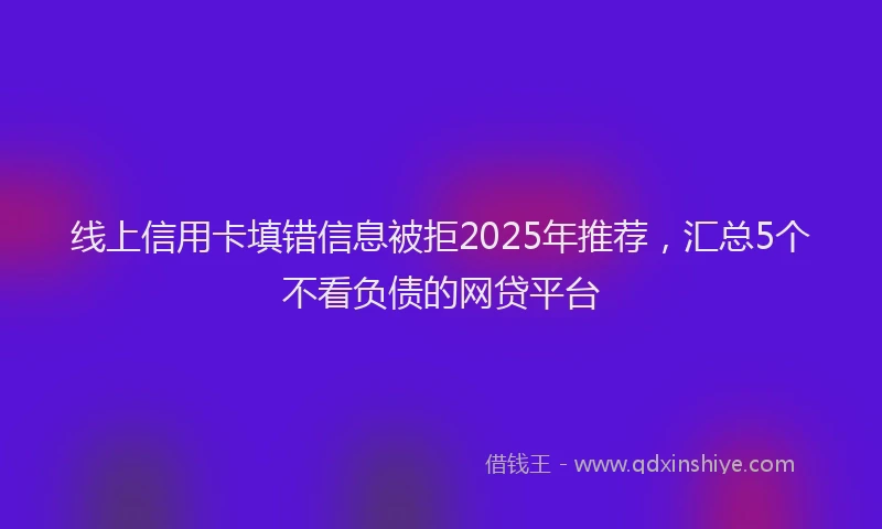 线上信用卡填错信息被拒2025年推荐，汇总5个不看负债的网贷平台