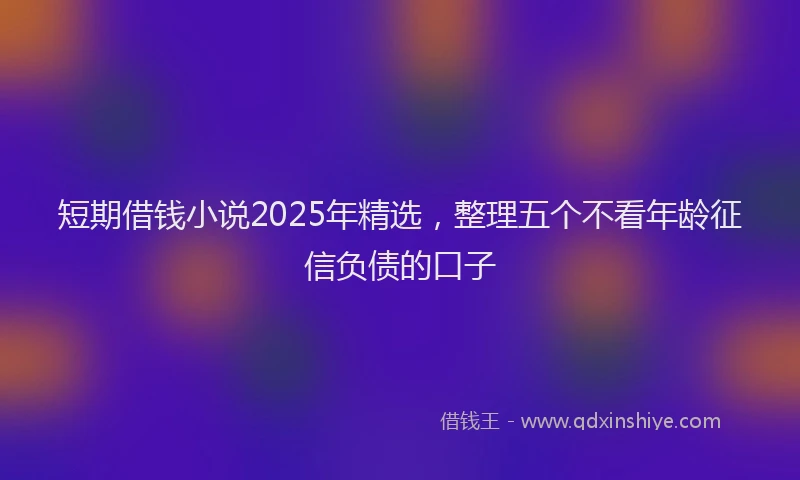 短期借钱小说2025年精选，整理五个不看年龄征信负债的口子