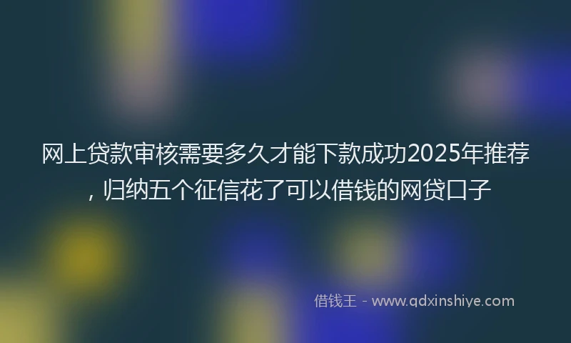 网上贷款审核需要多久才能下款成功2025年推荐，归纳五个征信花了可以借钱的网贷口子