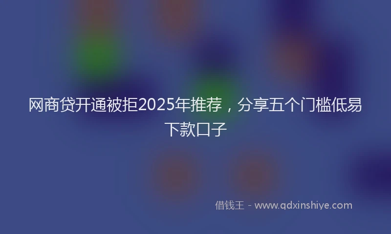 网商贷开通被拒2025年推荐，分享五个门槛低易下款口子