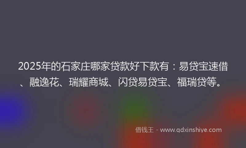 2025年的石家庄哪家贷款好下款有：易贷宝速借、融逸花、瑞耀商城、闪贷易贷宝、福瑞贷等。