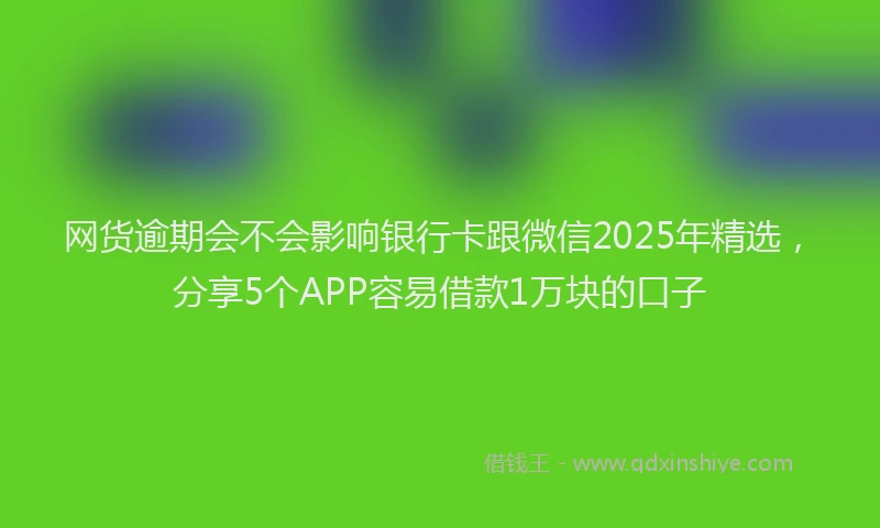 网货逾期会不会影响银行卡跟微信2025年精选，分享5个APP容易借款1万块的口子