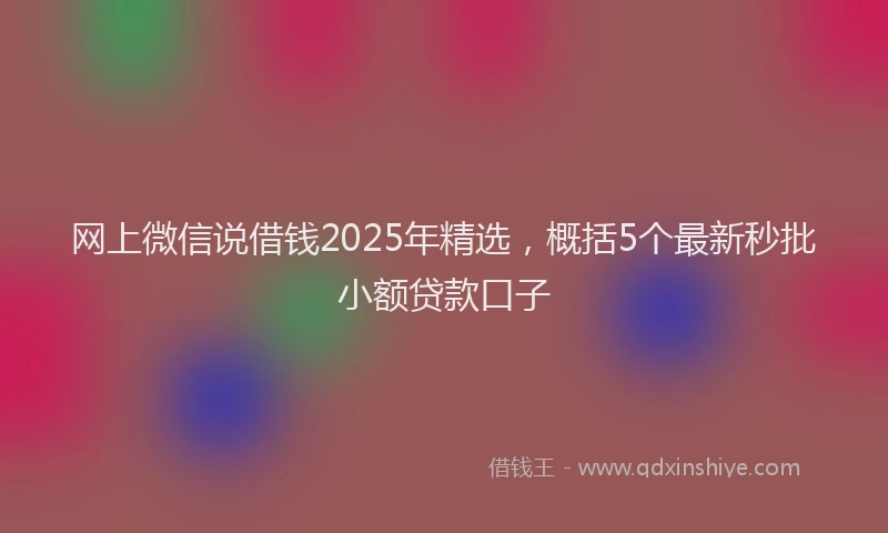 网上微信说借钱2025年精选，概括5个最新秒批小额贷款口子