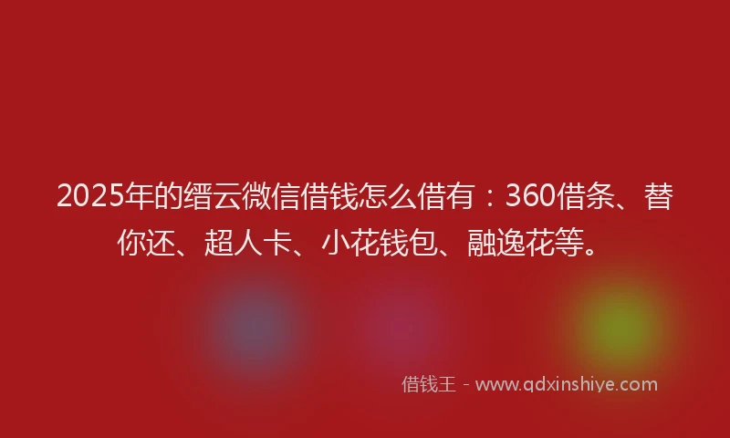 2025年的缙云微信借钱怎么借有：360借条、替你还、超人卡、小花钱包、融逸花等。