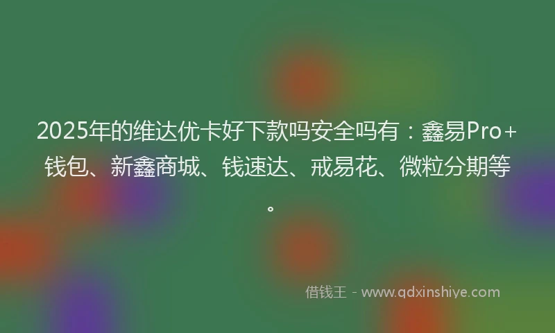 2025年的维达优卡好下款吗安全吗有：鑫易Pro+钱包、新鑫商城、钱速达、戒易花、微粒分期等。