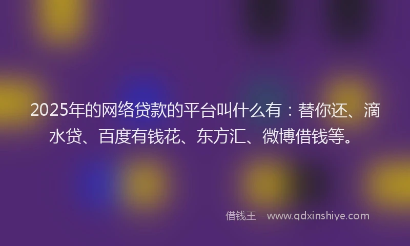 2025年的网络贷款的平台叫什么有：替你还、滴水贷、百度有钱花、东方汇、微博借钱等。
