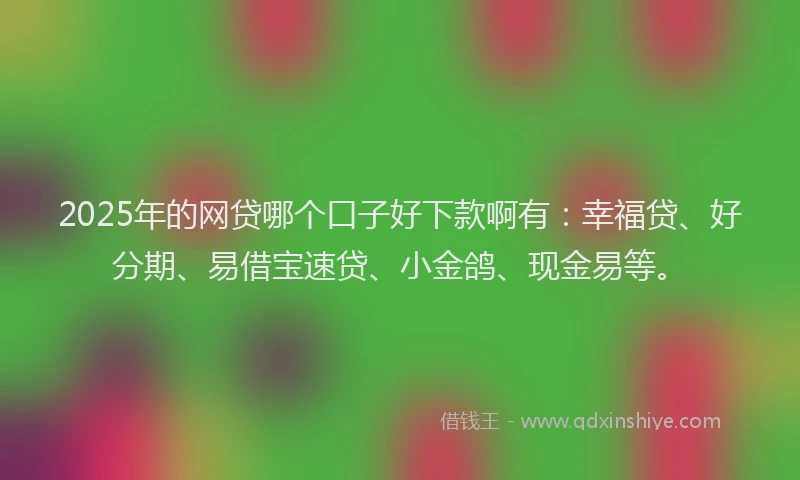 2025年的网贷哪个口子好下款啊有：幸福贷、好分期、易借宝速贷、小金鸽、现金易等。