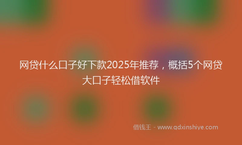 网贷什么口子好下款2025年推荐，概括5个网贷大口子轻松借软件