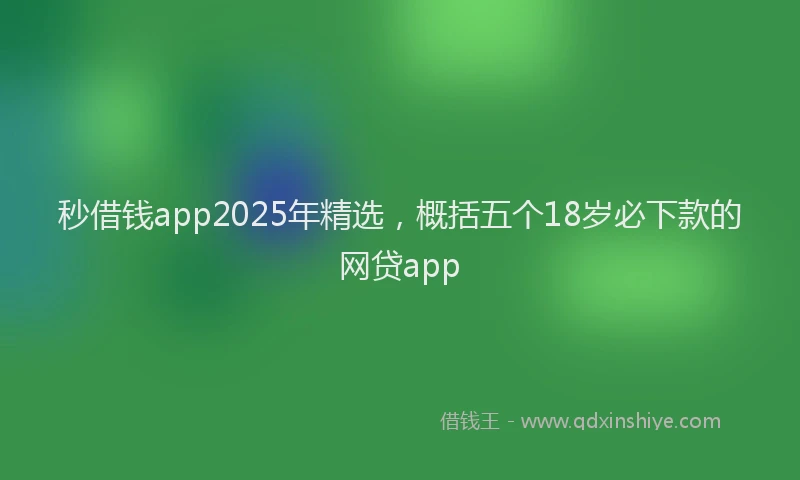 秒借钱app2025年精选，概括五个18岁必下款的网贷app