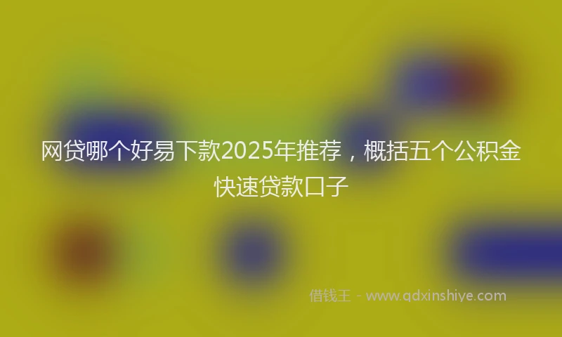 网贷哪个好易下款2025年推荐，概括五个公积金快速贷款口子