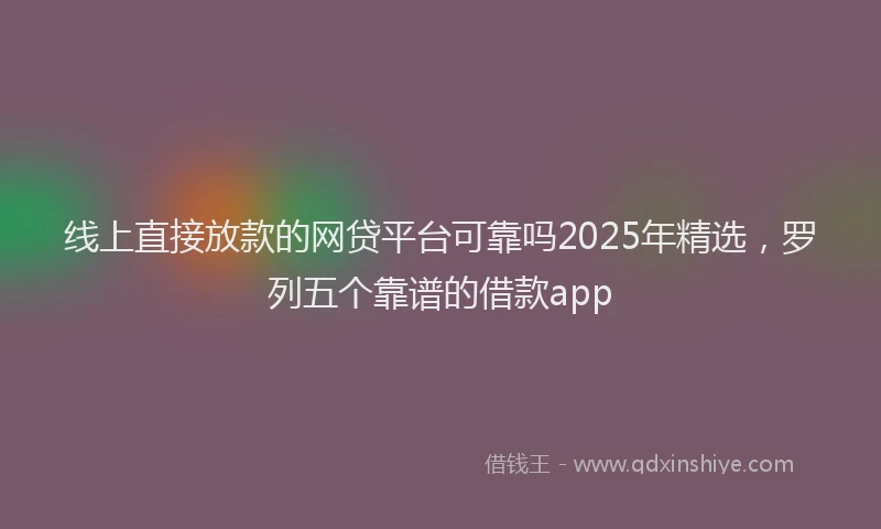 线上直接放款的网贷平台可靠吗2025年精选，罗列五个靠谱的借款app