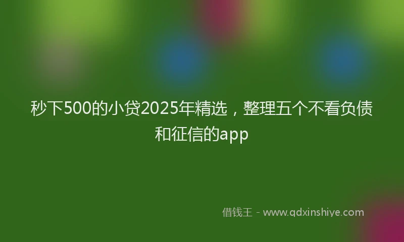 秒下500的小贷2025年精选，整理五个不看负债和征信的app