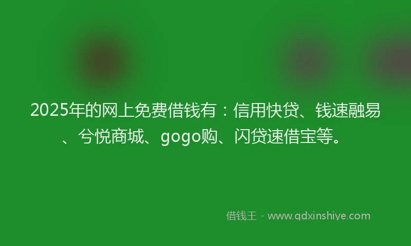 2025年的网上免费借钱有：信用快贷、钱速融易、兮悦商城、gogo购、闪贷速借宝等。