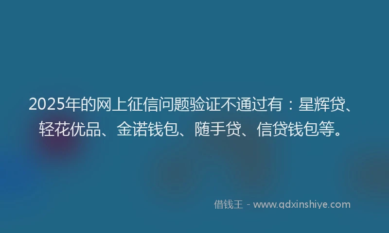2025年的网上征信问题验证不通过有：星辉贷、轻花优品、金诺钱包、随手贷、信贷钱包等。