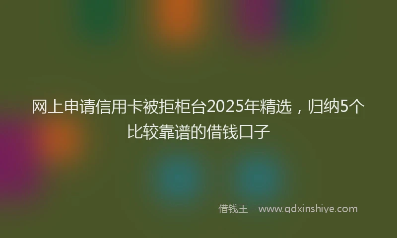网上申请信用卡被拒柜台2025年精选，归纳5个比较靠谱的借钱口子