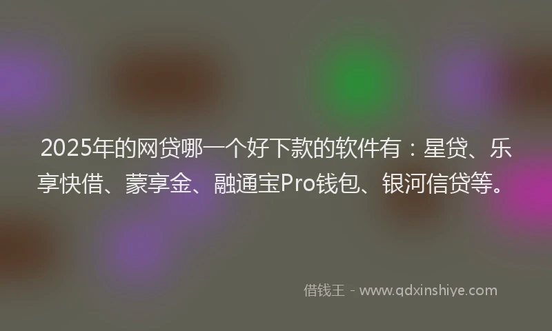 2025年的网贷哪一个好下款的软件有：星贷、乐享快借、蒙享金、融通宝Pro钱包、银河信贷等。
