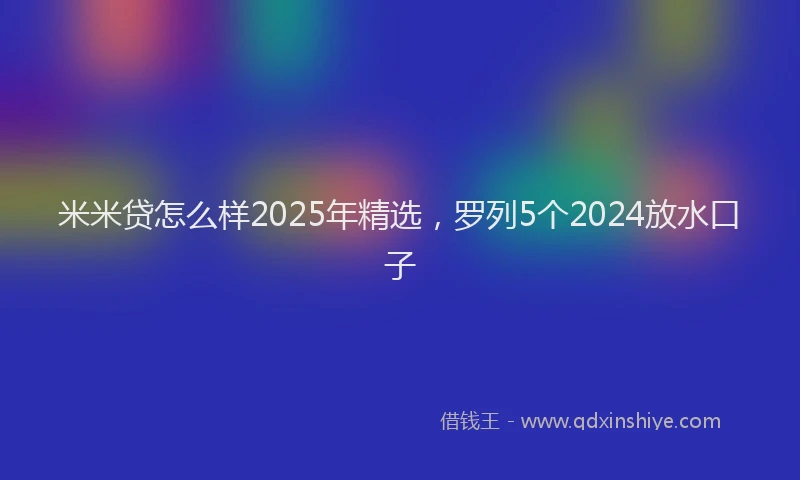 米米贷怎么样2025年精选，罗列5个2024放水口子