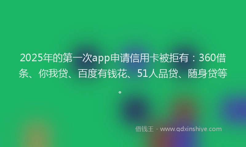 2025年的第一次app申请信用卡被拒有：360借条、你我贷、百度有钱花、51人品贷、随身贷等。