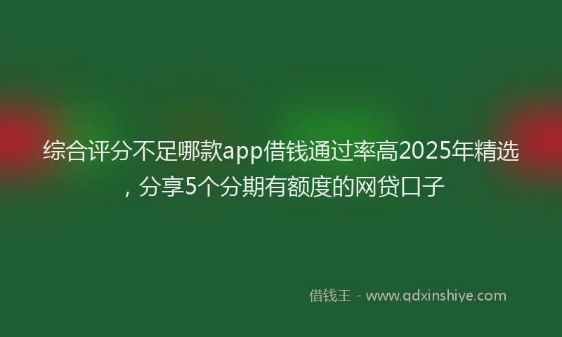 综合评分不足哪款app借钱通过率高2025年精选，分享5个分期有额度的网贷口子