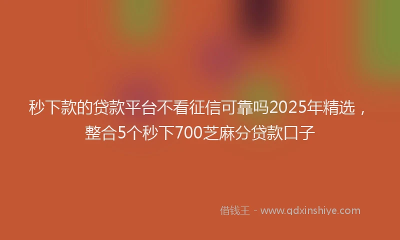 秒下款的贷款平台不看征信可靠吗2025年精选，整合5个秒下700芝麻分贷款口子