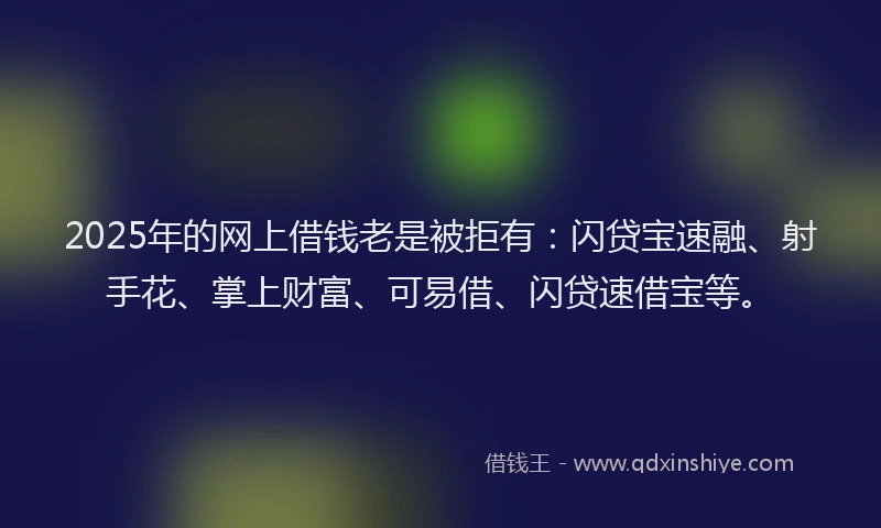2025年的网上借钱老是被拒有：闪贷宝速融、射手花、掌上财富、可易借、闪贷速借宝等。