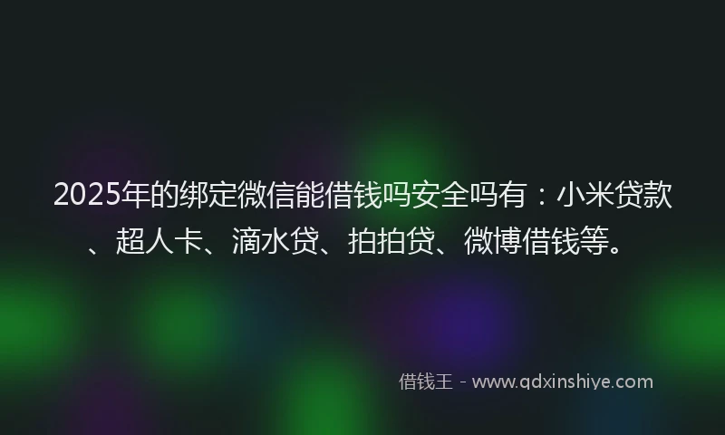 2025年的绑定微信能借钱吗安全吗有：小米贷款、超人卡、滴水贷、拍拍贷、微博借钱等。