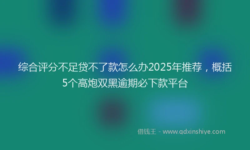 综合评分不足贷不了款怎么办2025年推荐，概括5个高炮双黑逾期必下款平台