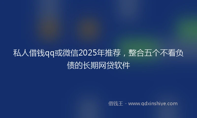 私人借钱qq或微信2025年推荐，整合五个不看负债的长期网贷软件