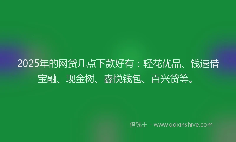 2025年的网贷几点下款好有：轻花优品、钱速借宝融、现金树、鑫悦钱包、百兴贷等。