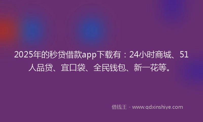 2025年的秒贷借款app下载有：24小时商城、51人品贷、宜口袋、全民钱包、新一花等。