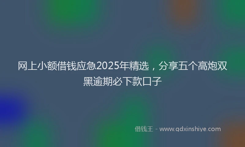 网上小额借钱应急2025年精选，分享五个高炮双黑逾期必下款口子