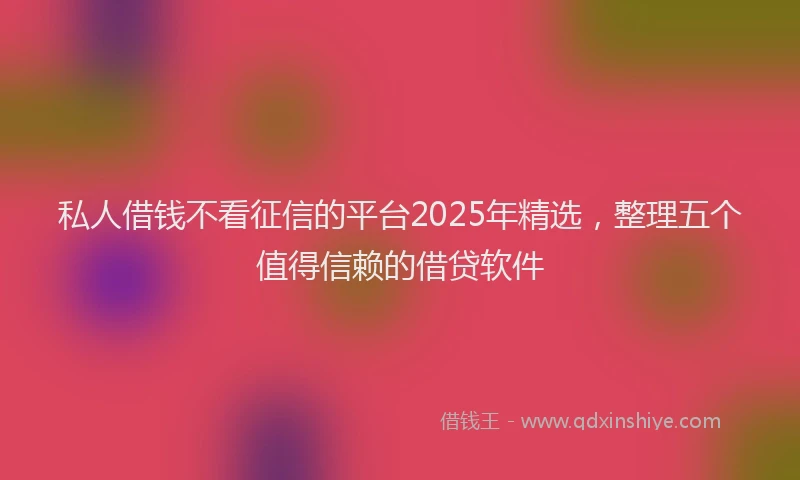 私人借钱不看征信的平台2025年精选，整理五个值得信赖的借贷软件