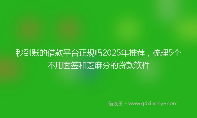 秒到账的借款平台正规吗2025年推荐，梳理5个不用面签和芝麻分的贷款软件