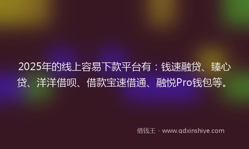 2025年的线上容易下款平台有：钱速融贷、臻心贷、洋洋借呗、借款宝速借通、融悦Pro钱包等。