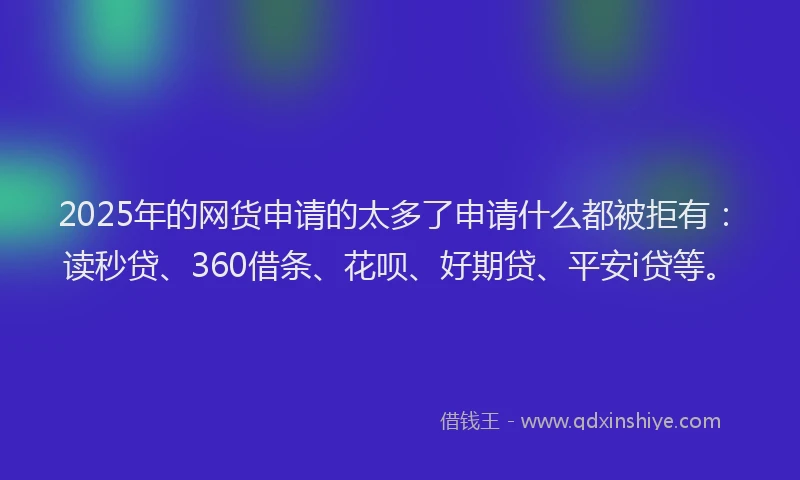 2025年的网货申请的太多了申请什么都被拒有：读秒贷、360借条、花呗、好期贷、平安i贷等。
