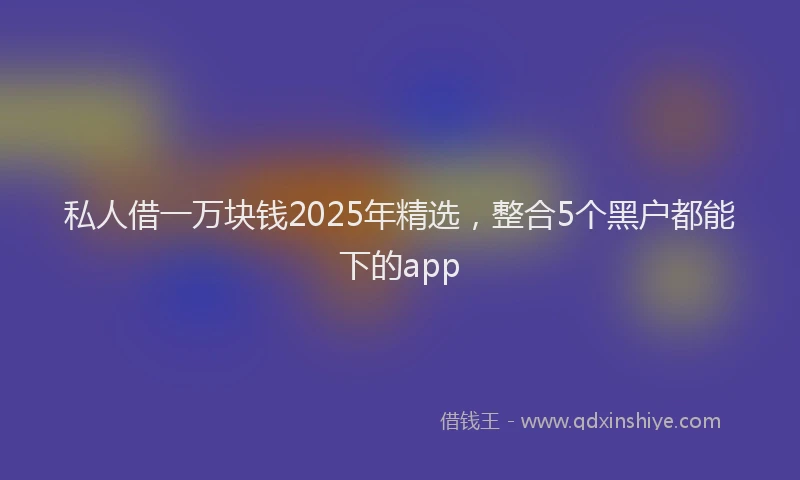 私人借一万块钱2025年精选，整合5个黑户都能下的app